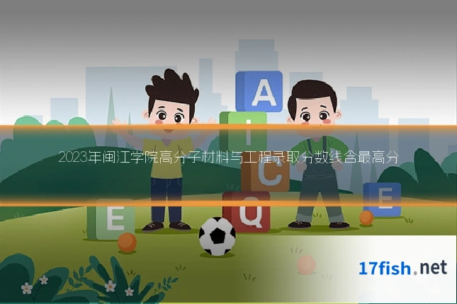 2023年闽江学院高分子材料与工程录取分数线含最高分
