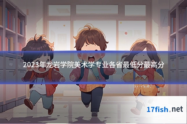 2023年龙岩学院美术学专业各省最低分最高分