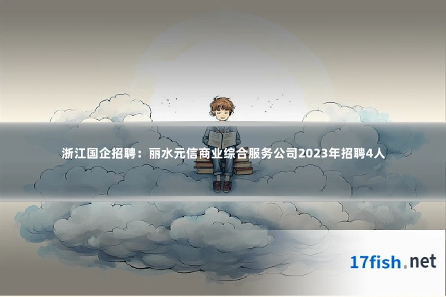 浙江国企招聘：丽水元信商业综合服务公司2023年招聘4人