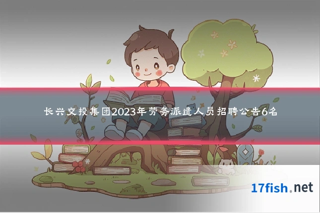 长兴交投集团2023年劳务派遣人员招聘公告6名