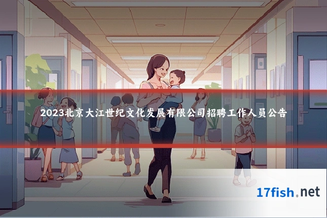 2023北京大江世纪文化发展有限公司招聘工作人员公告
