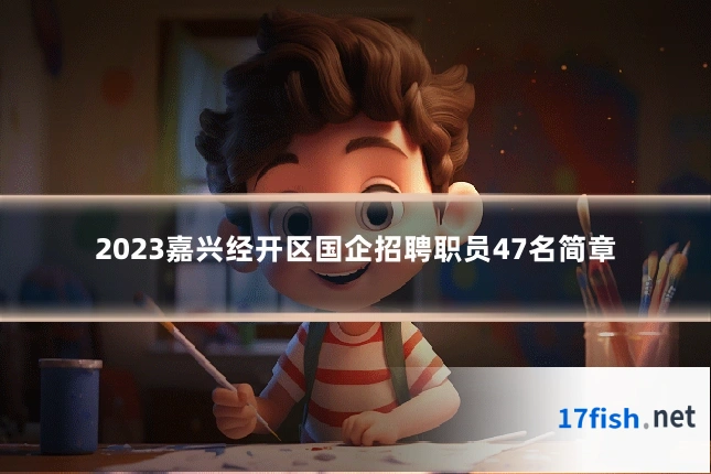 2023嘉兴经开区国企招聘职员47名简章