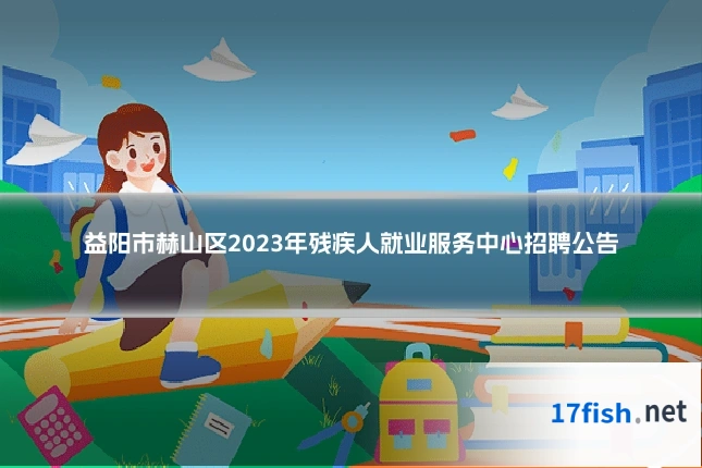 益阳市赫山区2023年残疾人就业服务中心招聘公告