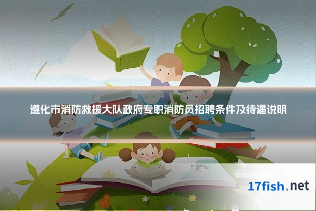 遵化市消防救援大队政府专职消防员招聘条件及待遇说明