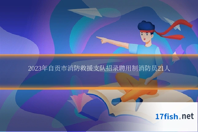 2023年自贡市消防救援支队招录聘用制消防员21人
