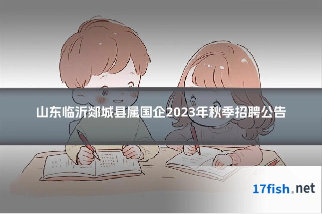 山东临沂郯城县属国企2023年秋季招聘公告