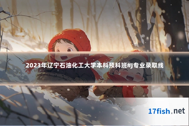 2023年辽宁石油化工大学本科预科班#J专业录取线