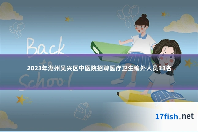 2023年湖州吴兴区中医院招聘医疗卫生编外人员33名