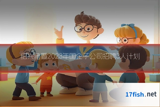 绍兴诸暨2023年国企子公司招聘3人计划