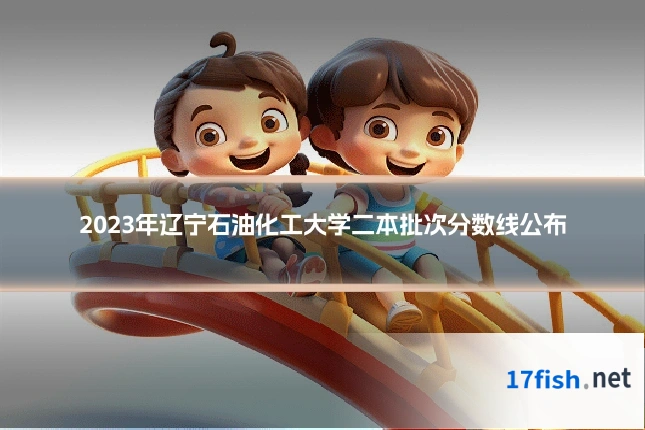 2023年辽宁石油化工大学二本批次分数线公布