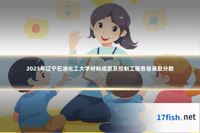 2023年辽宁石油化工大学材料成型及控制工程各省录取分数