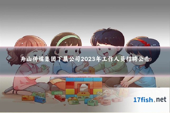 舟山传媒集团下属公司2023年工作人员招聘公告