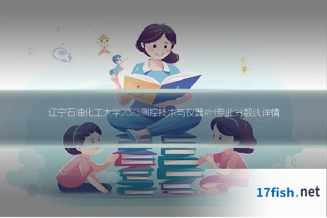 辽宁石油化工大学2023测控技术与仪器#H专业分数线详情