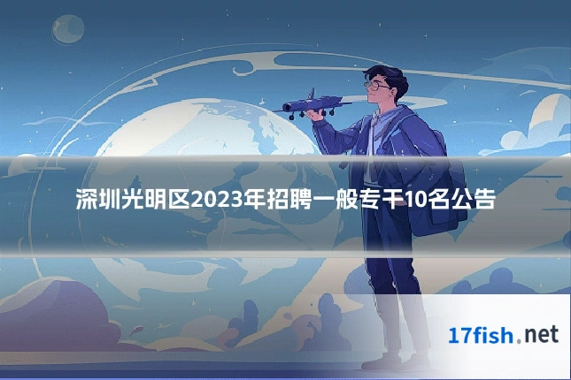 深圳光明区2023年招聘一般专干10名公告