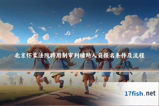 北京怀柔法院聘用制审判辅助人员报名条件及流程