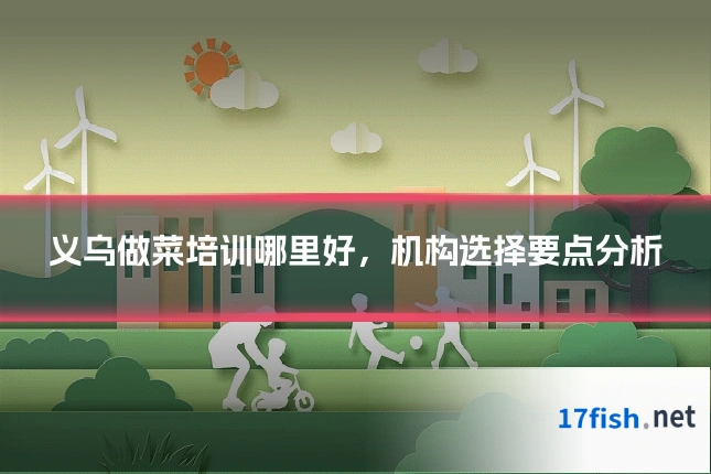 义乌做菜培训哪里好，机构选择要点分析