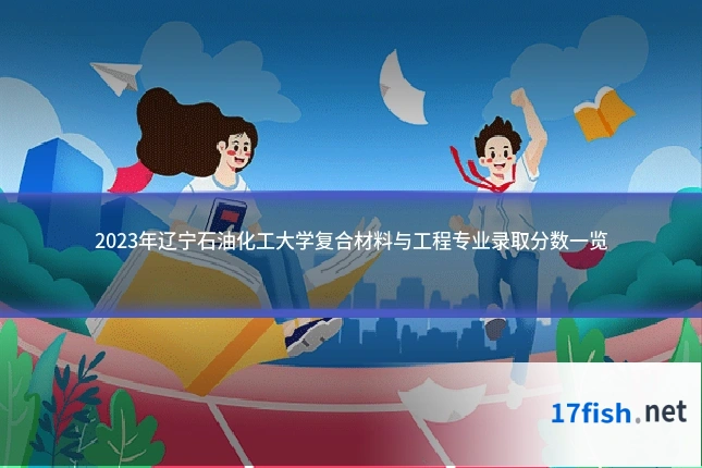 2023年辽宁石油化工大学复合材料与工程专业录取分数一览