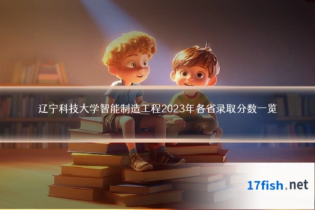 辽宁科技大学智能制造工程2023年各省录取分数一览