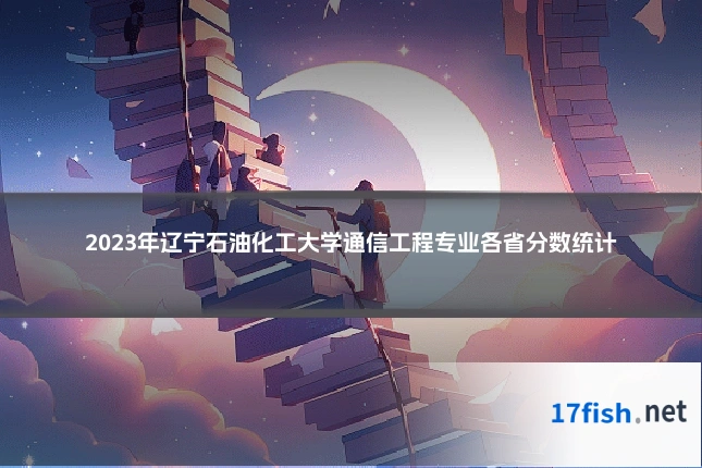 2023年辽宁石油化工大学通信工程专业各省分数统计