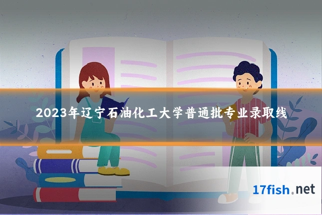 2023年辽宁石油化工大学普通批专业录取线