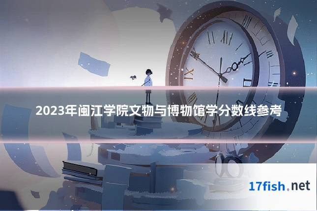 2023年闽江学院文物与博物馆学分数线参考