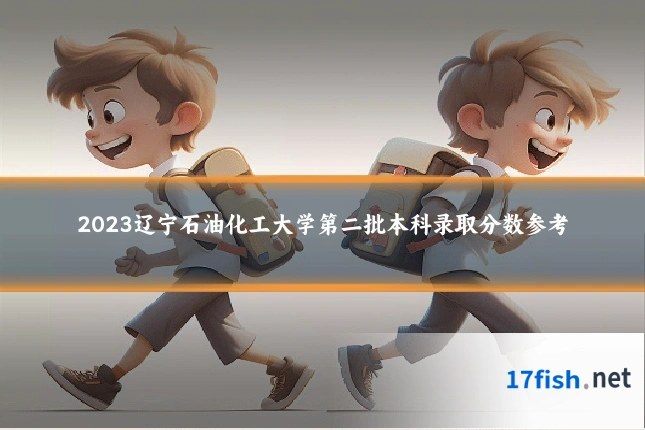 2023辽宁石油化工大学第二批本科录取分数参考