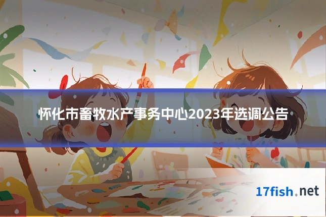 怀化市畜牧水产事务中心2023年选调公告
