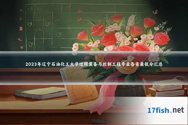 2023年辽宁石油化工大学过程装备与控制工程专业各省最低分汇总