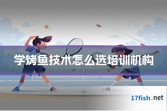 学烤鱼技术怎么选培训机构