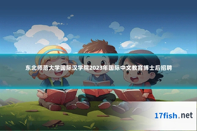 东北师范大学国际汉学院2023年国际中文教育博士后招聘