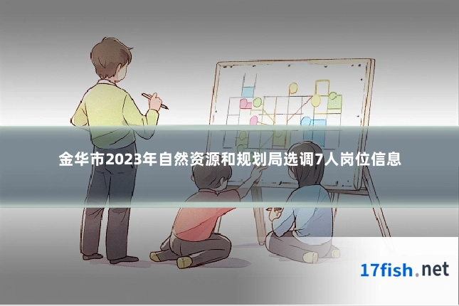金华市2023年自然资源和规划局选调7人岗位信息