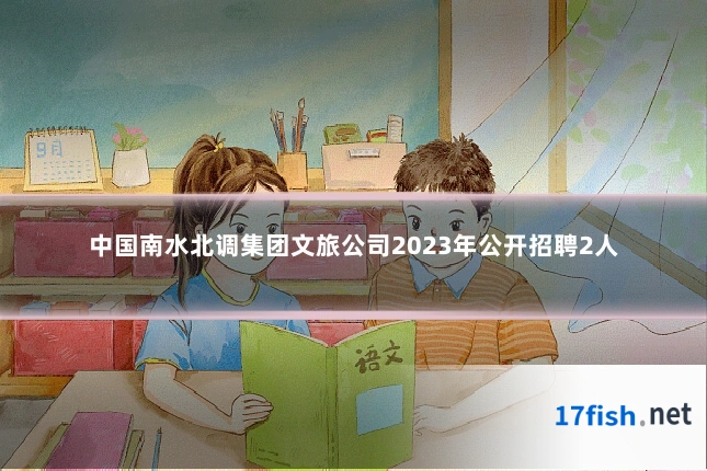 中国南水北调集团文旅公司2023年公开招聘2人
