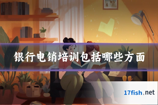 银行电销培训包括哪些方面