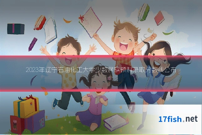 2023年辽宁石油化工大学少数民族预科录取分数线公布