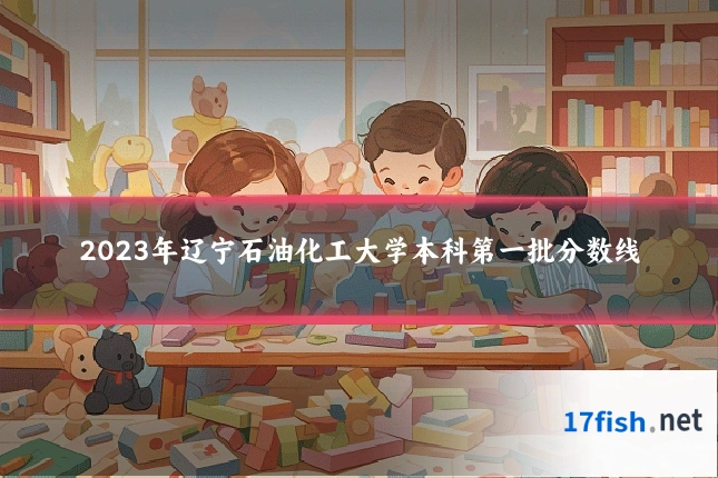 2023年辽宁石油化工大学本科第一批分数线
