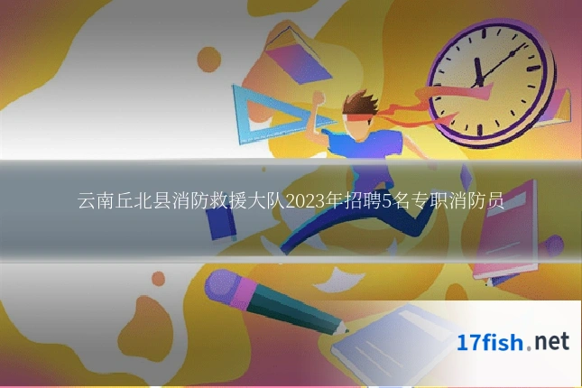 云南丘北县消防救援大队2023年招聘5名专职消防员