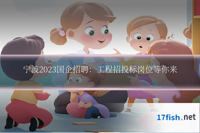 宁波2023国企招聘：工程招投标岗位等你来