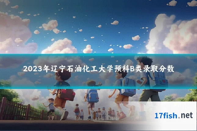 2023年辽宁石油化工大学预科B类录取分数