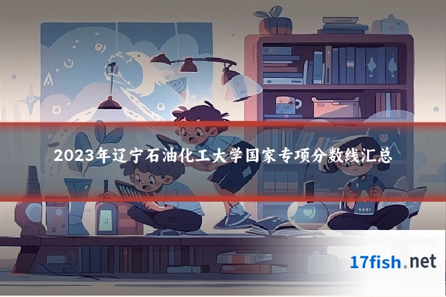 2023年辽宁石油化工大学国家专项分数线汇总