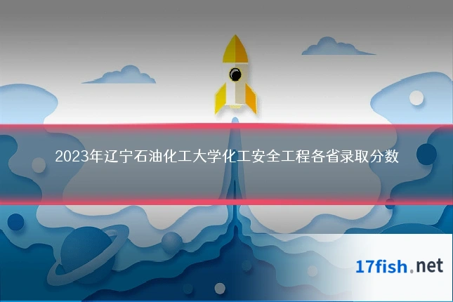 2023年辽宁石油化工大学化工安全工程各省录取分数