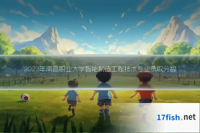 2023年南昌职业大学智能制造工程技术专业录取分数