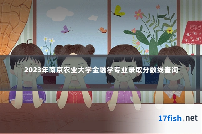2023年南京农业大学金融学专业录取分数线查询
