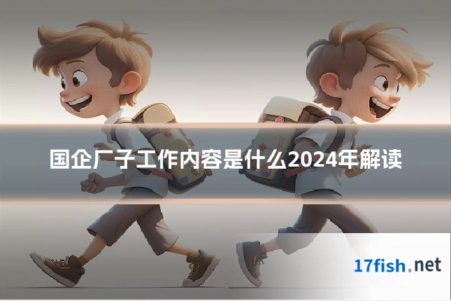 国企厂子工作内容是什么2024年解读