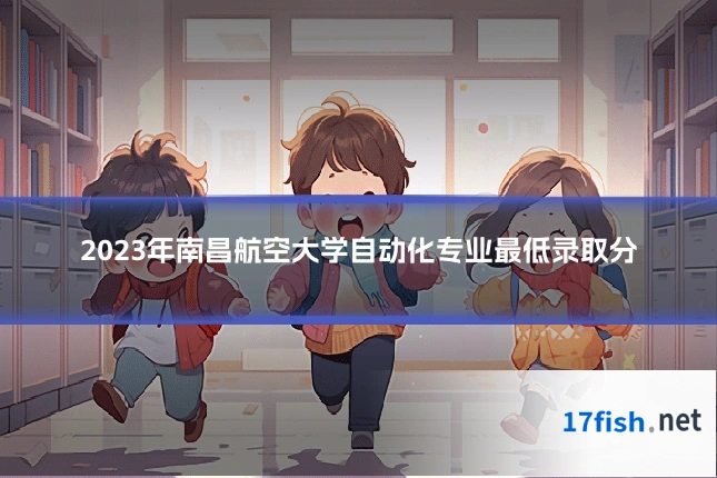 2023年南昌航空大学自动化专业最低录取分