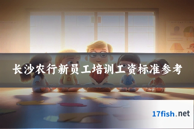 长沙农行新员工培训工资标准参考