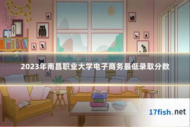 2023年南昌职业大学电子商务最低录取分数