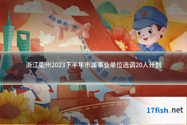 浙江衢州2023下半年市属事业单位选调20人计划