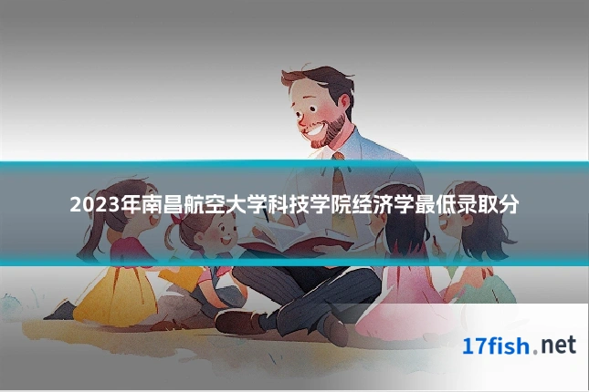 2023年南昌航空大学科技学院经济学最低录取分