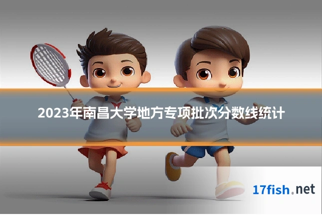 2023年南昌大学地方专项批次分数线统计