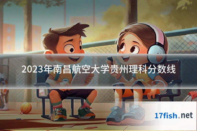 2023年南昌航空大学贵州理科分数线